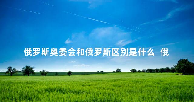 俄罗斯奥委会和俄罗斯区别是什么  俄罗斯奥委会和俄罗斯一样吗